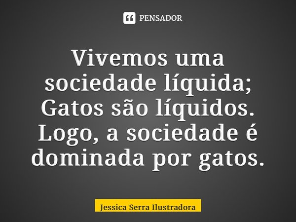 ⁠Vivemos uma sociedade líquida; Gatos são líquidos. Logo, a sociedade é dominada por gatos.... Frase de Jessica Serra Ilustradora.
