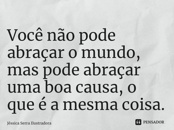 ⁠Você não pode abraçar o mundo, mas pode abraçar uma boa causa, o que é a mesma coisa.... Frase de Jessica Serra Ilustradora.