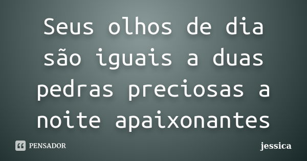 Seus olhos de dia são iguais a duas pedras preciosas a noite apaixonantes... Frase de Jessica.