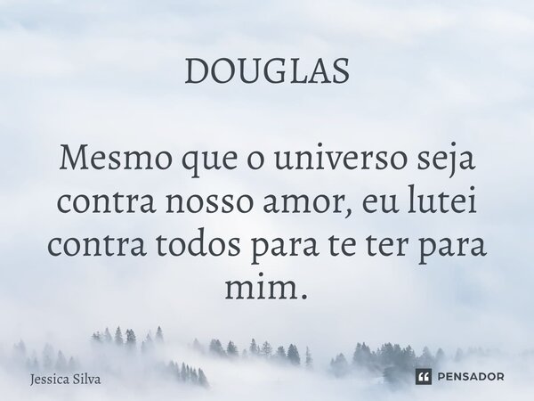 DOUGLAS Mesmo que o universo seja contra nosso amor, eu lutei contra todos para te ter para mim.... Frase de Jessica Silva.