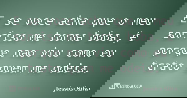 E se voce acha que o meu sorriso me torna boba, é porque nao viu como eu trato quem me odeia.... Frase de Jessica Silva.