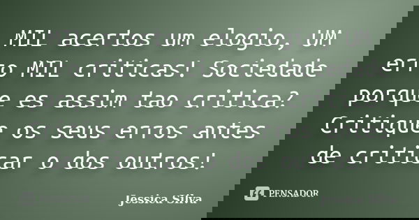 MIL acertos um elogio, UM erro MIL criticas! Sociedade porque es assim tao critica? Critique os seus erros antes de criticar o dos outros!... Frase de Jessica Silva.