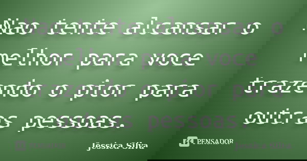 Nao tente alcansar o melhor para voce trazendo o pior para outras pessoas.... Frase de Jessica Silva.