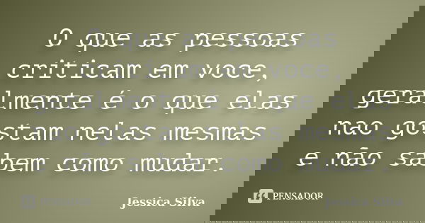 O que as pessoas criticam em voce, geralmente é o que elas nao gostam nelas mesmas e não sabem como mudar.... Frase de Jessica Silva.