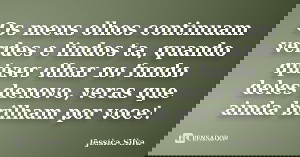 Os meus olhos continuam verdes e lindos ta, quando quiser olhar no fundo deles denovo, veras que ainda brilham por voce!... Frase de Jessica Silva.