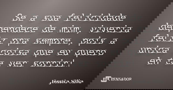 Se a sua felicidade dependece de mim, viveria feliz pra sempre, pois a unica coisa que eu quero eh te ver sorrir!... Frase de Jessica Silva.