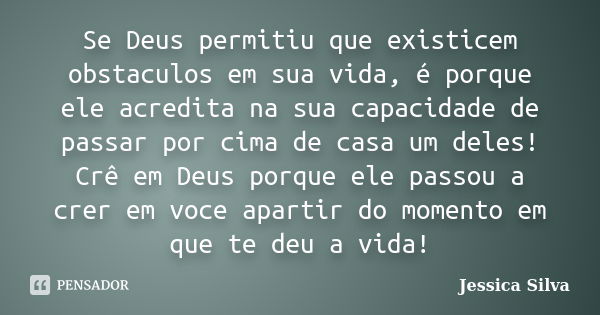 Se Deus permitiu que existicem obstaculos em sua vida, é porque ele acredita na sua capacidade de passar por cima de casa um deles! Crê em Deus porque ele passo... Frase de Jessica Silva.