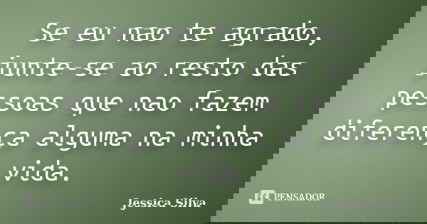Se eu nao te agrado, junte-se ao resto das pessoas que nao fazem diferença alguma na minha vida.... Frase de Jessica Silva.