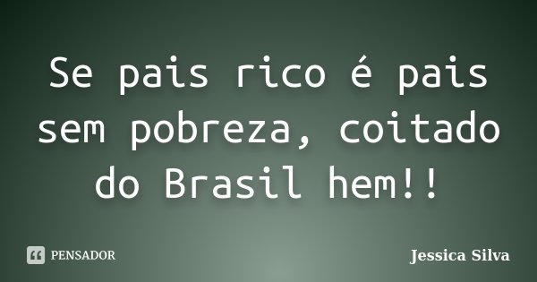 Se pais rico é pais sem pobreza, coitado do Brasil hem!!... Frase de Jessica Silva.