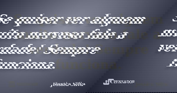 Se quiser ver alguem muito nervoso fale a verdade! Sempre funciona.... Frase de Jessica Silva.