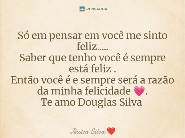 Só em pensar em você me sinto feliz..... Saber que tenho você é sempre está feliz . Então você é e sempre será a razão da minha felicidade 💗. Te amo Douglas Sil... Frase de Jéssica Silva.