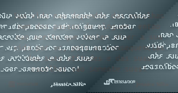 Sua vida nao dependde das escolhas nem dos passos de ninguem, entao nao aceite que tentem viver a sua vida por vc, pois as consequencias das suas atitudes e das... Frase de Jessica Silva.