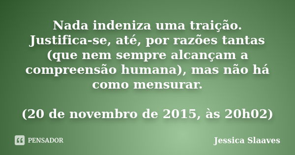 Nada indeniza uma traição. Justifica-se, até, por razões tantas (que nem sempre alcançam a compreensão humana), mas não há como mensurar. (20 de novembro de 201... Frase de Jessica Slaaves.