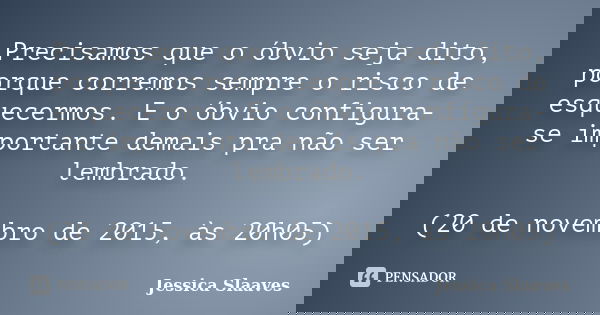 Precisamos que o óbvio seja dito, porque corremos sempre o risco de esquecermos. E o óbvio configura-se importante demais pra não ser lembrado. (20 de novembro ... Frase de Jessica Slaaves.