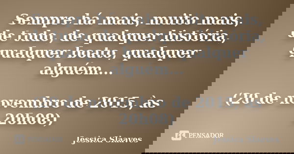 Sempre há mais, muito mais, de tudo, de qualquer história, qualquer boato, qualquer alguém... (20 de novembro de 2015, às 20h08)... Frase de Jessica Slaaves.