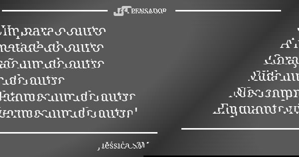 Um para o outro A metade do outro Coração um do outro Vida um do outro Nos completamos um do outro Enquanto vivermos um do outro!... Frase de Jéssica SM.