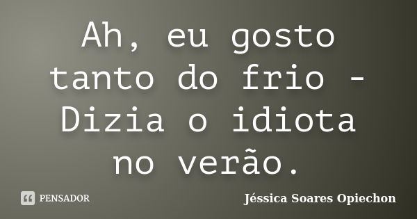 Ah, eu gosto tanto do frio - Dizia o idiota no verão.... Frase de Jéssica Soares Opiechon.