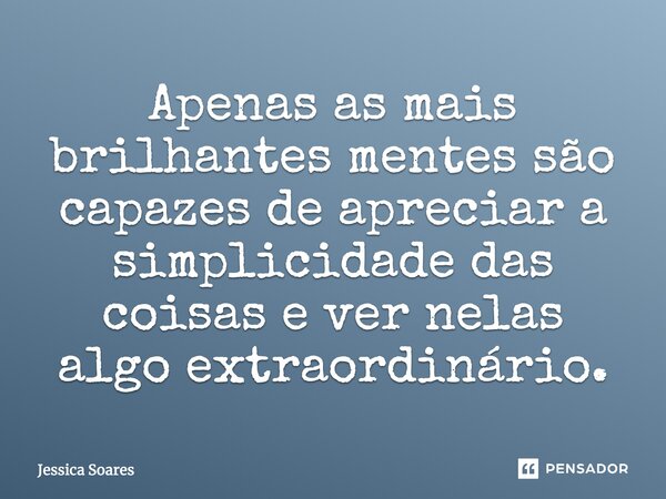 Apenas as mais brilhantes mentes são capazes de apreciar a simplicidade das coisas e ver nelas algo extraordinário.... Frase de Jessica Soares.