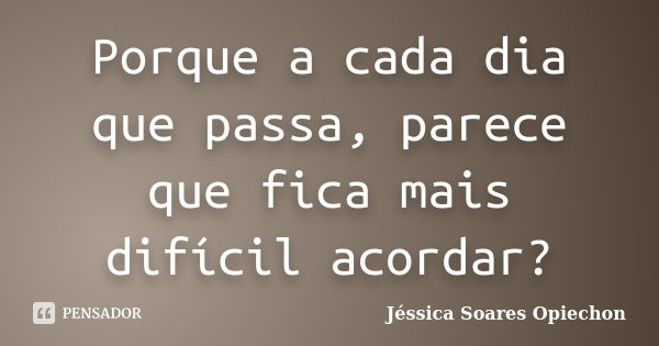 Porque a cada dia que passa, parece que fica mais difícil acordar?... Frase de Jéssica Soares Opiechon.