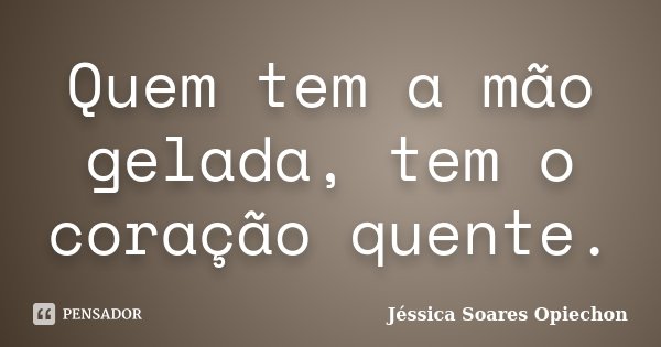 Quem tem a mão gelada, tem o coração quente.... Frase de Jéssica Soares Opiechon.