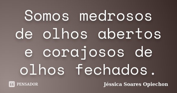 Somos medrosos de olhos abertos e corajosos de olhos fechados.... Frase de Jéssica Soares Opiechon.