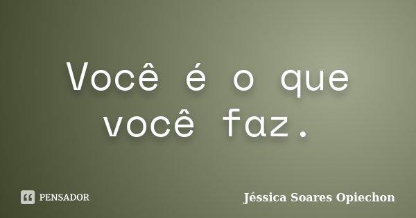 Você é o que você faz.... Frase de Jéssica Soares Opiechon.