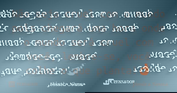 Não seja cruel com o mundo pois chegará uma hora onde o mundo será cruel com você, lembre-se, você colhe o que planta!👌... Frase de Jessica Sousa.