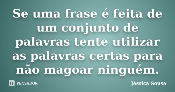 Se uma frase é feita de um conjunto de palavras tente utilizar as palavras certas para não magoar ninguém.... Frase de Jéssica Sousa.