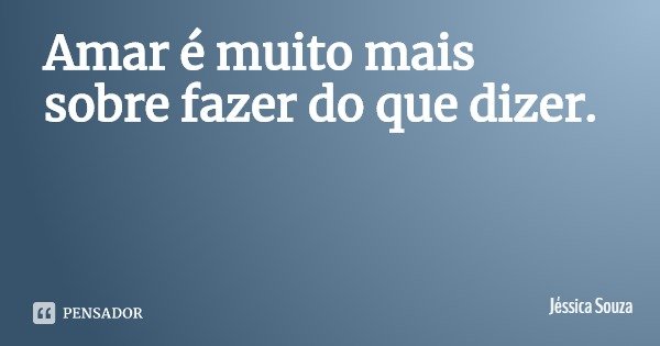 Amar é muito mais sobre fazer do que dizer.... Frase de Jéssica Souza.