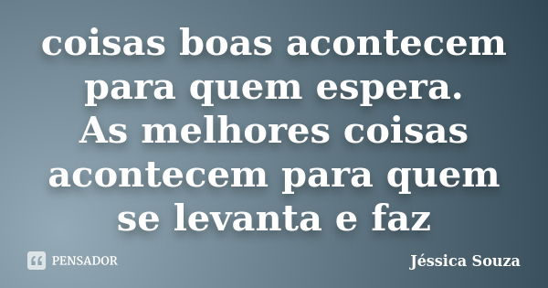 coisas boas acontecem para quem espera. As melhores coisas acontecem para quem se levanta e faz... Frase de Jessica Souza.