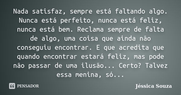 Nada satisfaz, sempre está faltando algo. Nunca está perfeito, nunca está feliz, nunca está bem. Reclama sempre de falta de algo, uma coisa que ainda não conseg... Frase de Jéssica Souza.