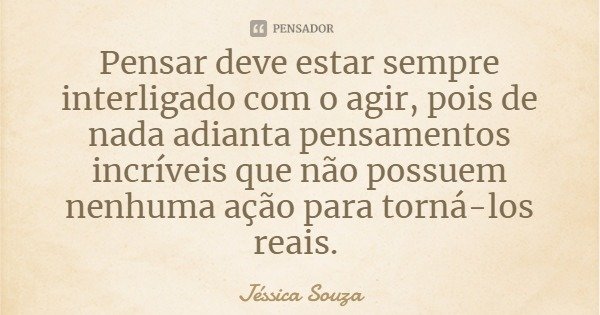 Pensar deve estar sempre interligado com o agir, pois de nada adianta pensamentos incríveis que não possuem nenhuma ação para torná-los reais.... Frase de Jéssica Souza.