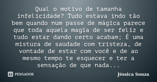 Qual o motivo de tamanha infelicidade? Tudo estava indo tão bem quando num passe de mágica parece que toda aquela magia de ser feliz e tudo estar dando certo ac... Frase de Jéssica Souza.