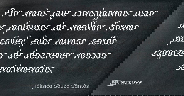 Por mais que consigamos usar as palavras da melhor forma possível, elas nunca serão capazes de descrever nossos sentimentos.... Frase de Jéssica Souza Santos.