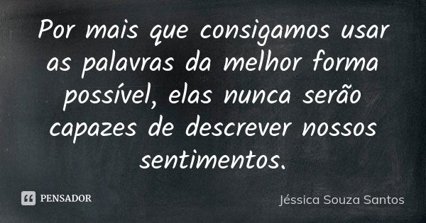 Por mais que consigamos usar as palavras da melhor forma possível, elas nunca serão capazes de descrever nossos sentimentos.... Frase de Jéssica Souza Santos.