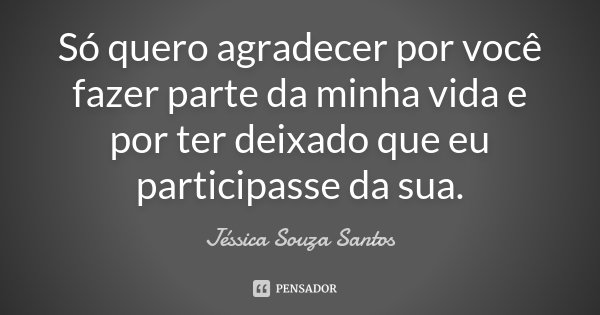 Só quero agradecer por você fazer parte da minha vida e por ter deixado que eu participasse da sua.... Frase de Jéssica Souza Santos.