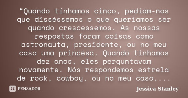 “Quando tínhamos cinco, pediam-nos que disséssemos o que queríamos ser quando crescessemos. As nossas respostas foram coisas como astronauta, presidente, ou no ... Frase de Jessica Stanley.