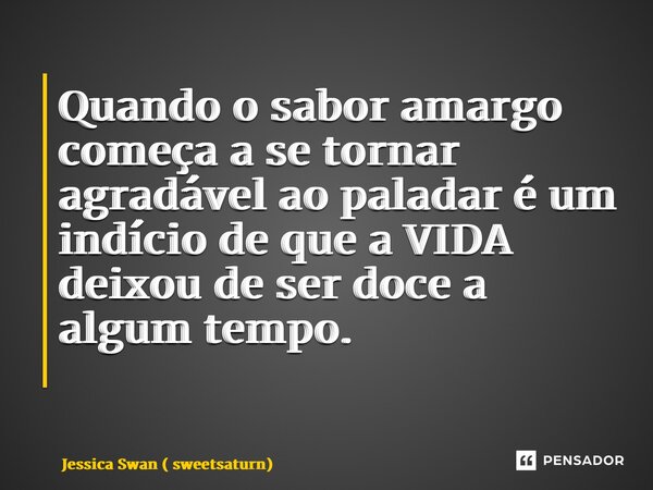 Quando o sabor amargo começa a se tornar agradável ao paladar é um indício de que a VIDA deixou de ser doce a algum tempo. ⁠... Frase de Jessica Swan ( sweetsaturn).