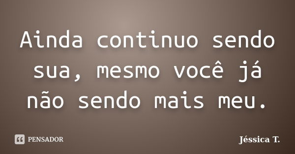 Ainda continuo sendo sua, mesmo você já não sendo mais meu.... Frase de Jéssica T..