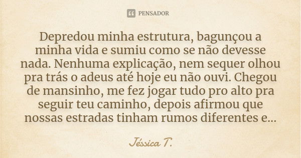 Depredou minha estrutura, bagunçou a minha vida e sumiu como se não devesse nada. Nenhuma explicação, nem sequer olhou pra trás o adeus até hoje eu não ouvi. Ch... Frase de Jéssica T..