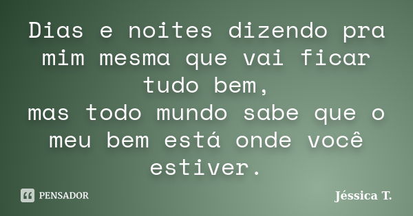 Dias e noites dizendo pra mim mesma que vai ficar tudo bem, mas todo mundo sabe que o meu bem está onde você estiver.... Frase de Jéssica T..