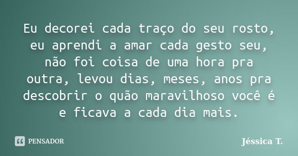 Eu decorei cada traço do seu rosto, eu aprendi a amar cada gesto seu, não foi coisa de uma hora pra outra, levou dias, meses, anos pra descobrir o quão maravilh... Frase de Jéssica T..