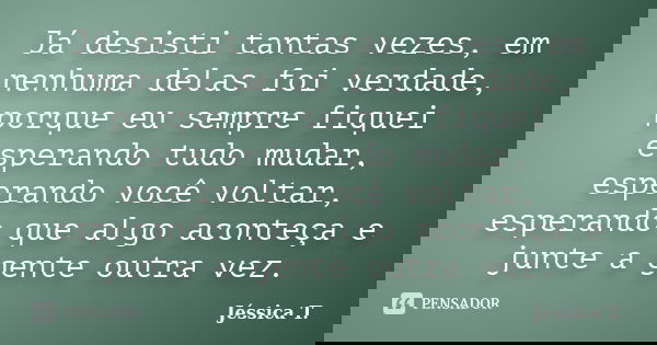 Já desisti tantas vezes, em nenhuma delas foi verdade, porque eu sempre fiquei esperando tudo mudar, esperando você voltar, esperando que algo aconteça e junte ... Frase de Jéssica T..