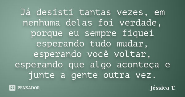 Já desisti tantas vezes, em nenhuma delas foi verdade, porque eu sempre fiquei esperando tudo mudar, esperando você voltar, esperando que algo aconteça e junte ... Frase de Jéssica T..