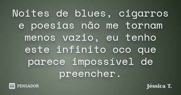 Noites de blues, cigarros e poesias não me tornam menos vazio, eu tenho este infinito oco que parece impossível de preencher.... Frase de Jéssica T..