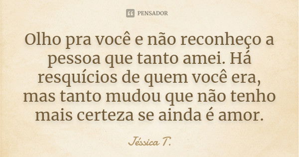 Olho pra você e não reconheço a pessoa que tanto amei. Há resquícios de quem você era, mas tanto mudou que não tenho mais certeza se ainda é amor.... Frase de Jéssica T..