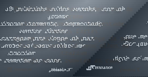 Os plácidos olhos verdes, cor de grama viraram tormenta, tempestade, ventos fortes que me carregam pra longe da paz. Paz que antes só seus olhos me traziam hoje... Frase de Jéssica T..