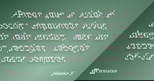 Penso que a vida é assim; enquanto viva, desejo não estar, mas ao correr perigo, desejo tê-la para sempre.... Frase de Jéssica T..