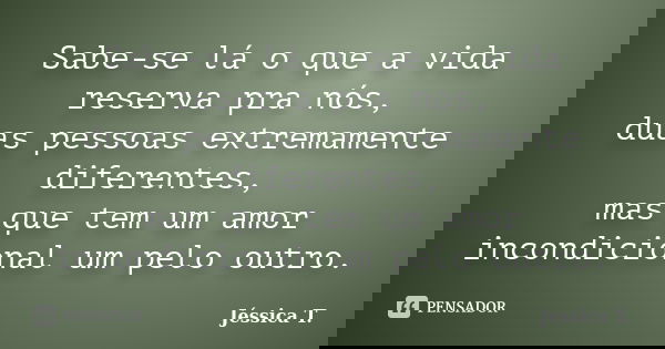 Sabe-se lá o que a vida reserva pra nós, duas pessoas extremamente diferentes, mas que tem um amor incondicional um pelo outro.... Frase de Jéssica T..