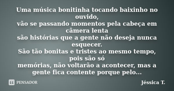 Uma música bonitinha tocando baixinho no ouvido, vão se passando momentos pela cabeça em câmera lenta são histórias que a gente não deseja nunca esquecer. São t... Frase de Jéssica T..